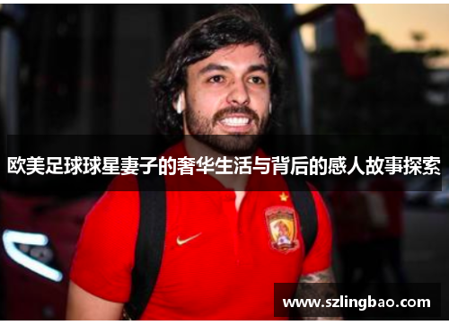 欧美足球球星妻子的奢华生活与背后的感人故事探索