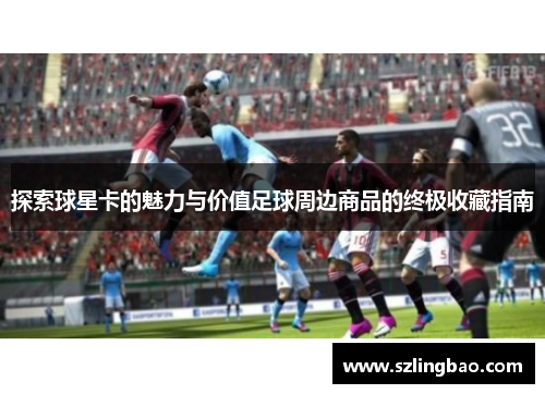 探索球星卡的魅力与价值足球周边商品的终极收藏指南