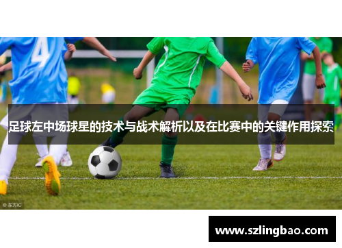 足球左中场球星的技术与战术解析以及在比赛中的关键作用探索