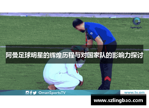 阿曼足球明星的辉煌历程与对国家队的影响力探讨
