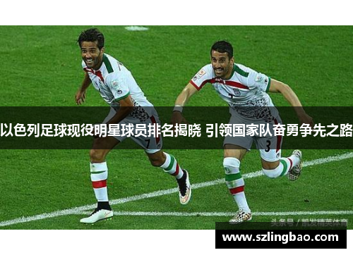 以色列足球现役明星球员排名揭晓 引领国家队奋勇争先之路
