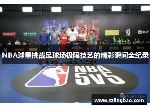 NBA球星挑战足球场极限技艺的精彩瞬间全纪录