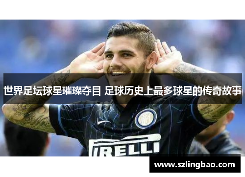 世界足坛球星璀璨夺目 足球历史上最多球星的传奇故事