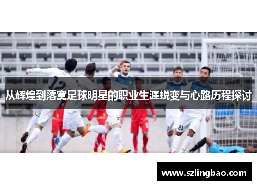 从辉煌到落寞足球明星的职业生涯蜕变与心路历程探讨