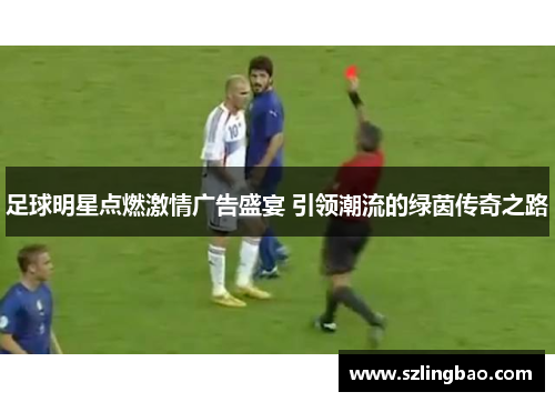 足球明星点燃激情广告盛宴 引领潮流的绿茵传奇之路