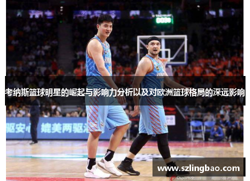 考纳斯篮球明星的崛起与影响力分析以及对欧洲篮球格局的深远影响