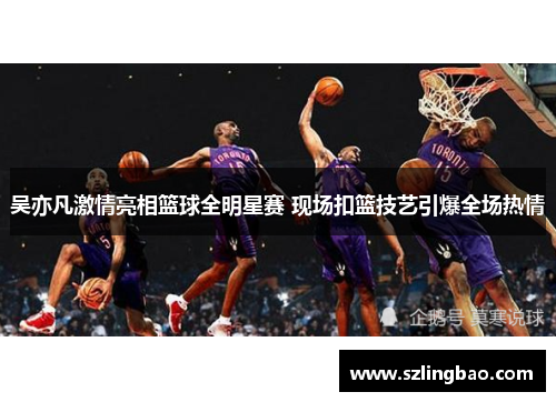 吴亦凡激情亮相篮球全明星赛 现场扣篮技艺引爆全场热情