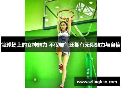 篮球场上的女神魅力 不仅帅气还拥有无限魅力与自信