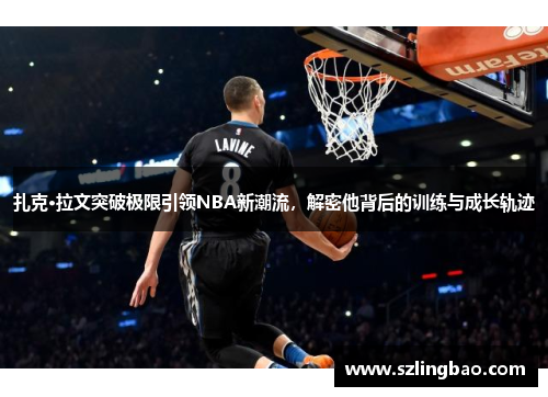 扎克·拉文突破极限引领NBA新潮流，解密他背后的训练与成长轨迹