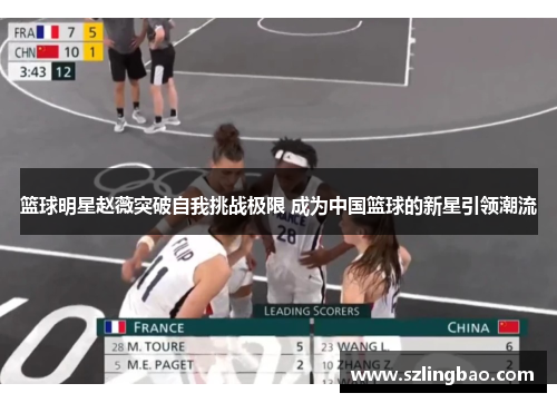 篮球明星赵薇突破自我挑战极限 成为中国篮球的新星引领潮流