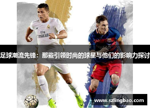 足球潮流先锋：那些引领时尚的球星与他们的影响力探讨