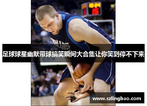 足球球星幽默带球搞笑瞬间大合集让你笑到停不下来