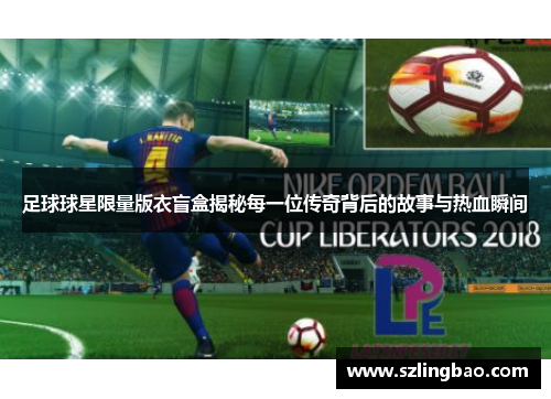 足球球星限量版衣盲盒揭秘每一位传奇背后的故事与热血瞬间