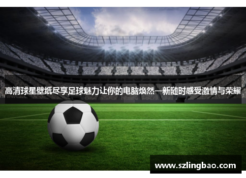 高清球星壁纸尽享足球魅力让你的电脑焕然一新随时感受激情与荣耀