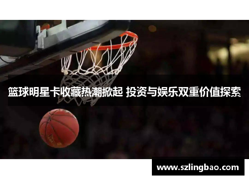 篮球明星卡收藏热潮掀起 投资与娱乐双重价值探索