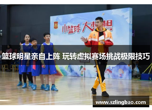 篮球明星亲自上阵 玩转虚拟赛场挑战极限技巧