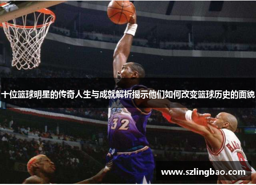 十位篮球明星的传奇人生与成就解析揭示他们如何改变篮球历史的面貌