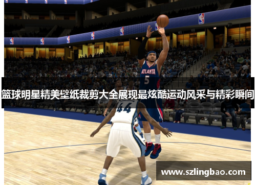 篮球明星精美壁纸裁剪大全展现最炫酷运动风采与精彩瞬间