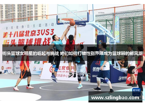 街头篮球女明星的崛起与挑战 她们如何打破性别界限成为篮球圈的新风潮