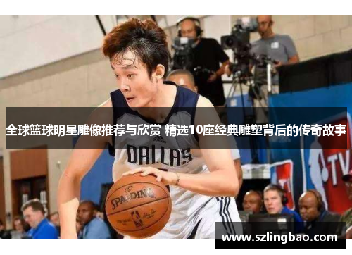 全球篮球明星雕像推荐与欣赏 精选10座经典雕塑背后的传奇故事