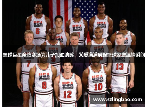 篮球巨星亲临赛场为儿子加油助阵，父爱满满展现篮球家庭温情瞬间