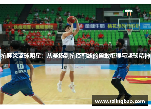 抗肺炎篮球明星：从赛场到抗疫前线的勇敢征程与坚韧精神