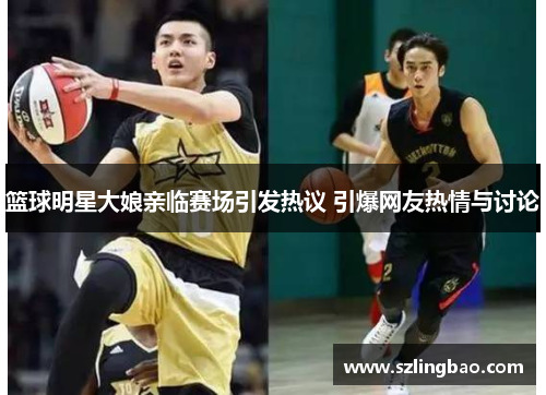 篮球明星大娘亲临赛场引发热议 引爆网友热情与讨论