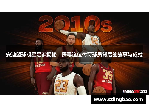 安迪篮球明星是谁揭秘：探寻这位传奇球员背后的故事与成就